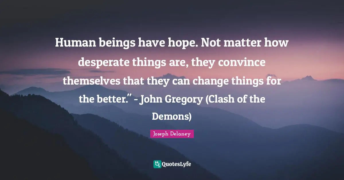 Human beings have hope. Not matter how desperate things are, they convince themselves that they can change things for the better." - John Gregory (Clash of the Demons)