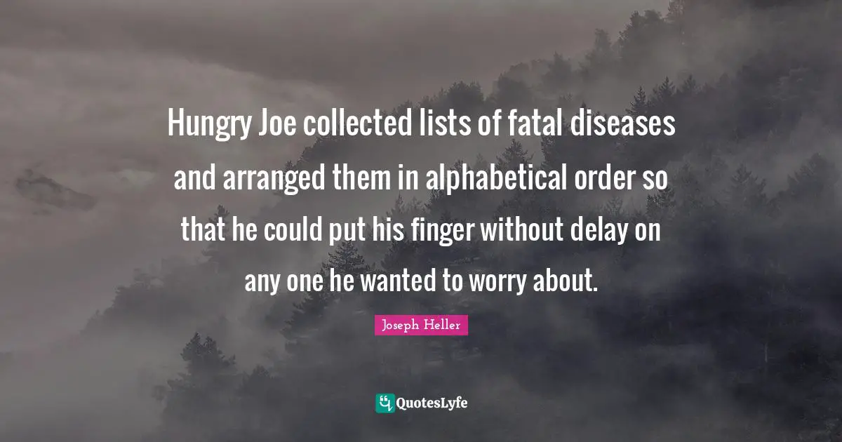 Lists Quotes: "Hungry Joe collected lists of fatal diseases and arranged them in alphabetical order so that he could put his finger without delay on any one he wanted to worry about."