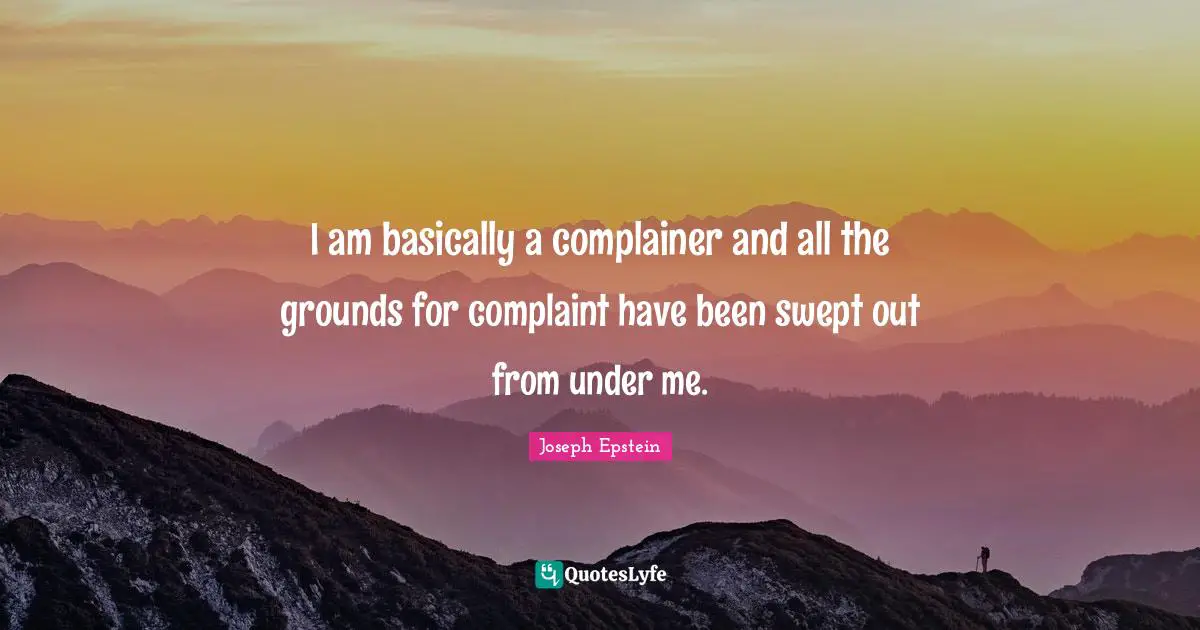 Joseph Epstein Quotes: I am basically a complainer and all the grounds for complaint have been swept out from under me.