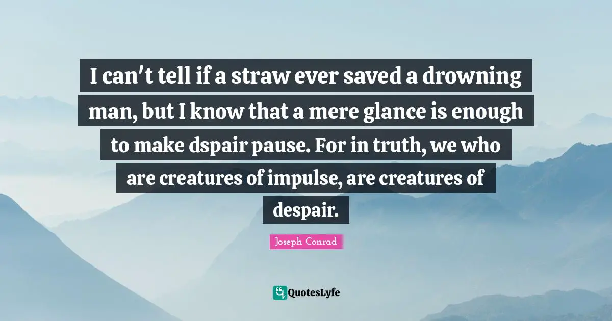 I can't tell if a straw ever saved a drowning man, but I know that a mere glance is enough to make dspair pause. For in truth, we who are creatures of impulse, are creatures of despair.