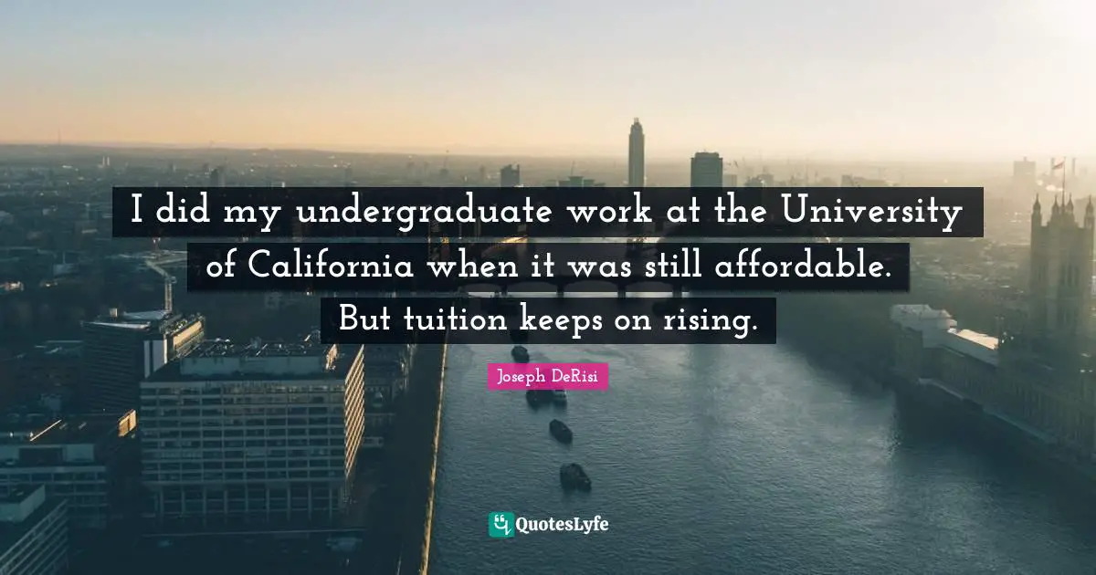 I did my undergraduate work at the University of California when it was still affordable. But tuition keeps on rising.