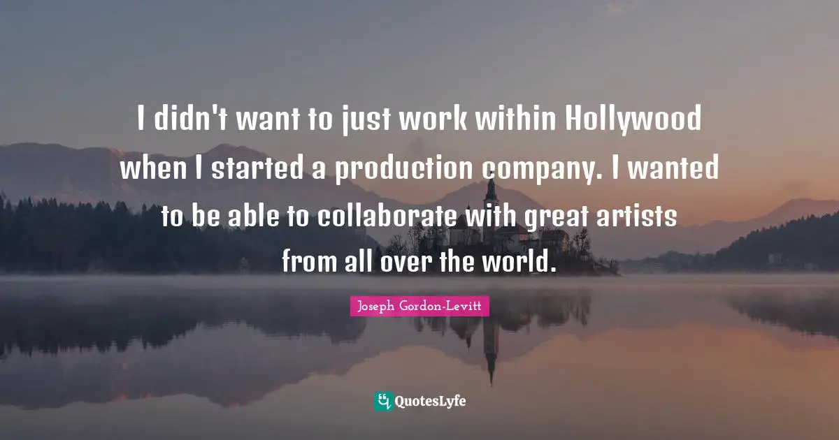 I didn't want to just work within Hollywood when I started a production company. I wanted to be able to collaborate with great artists from all over the world.