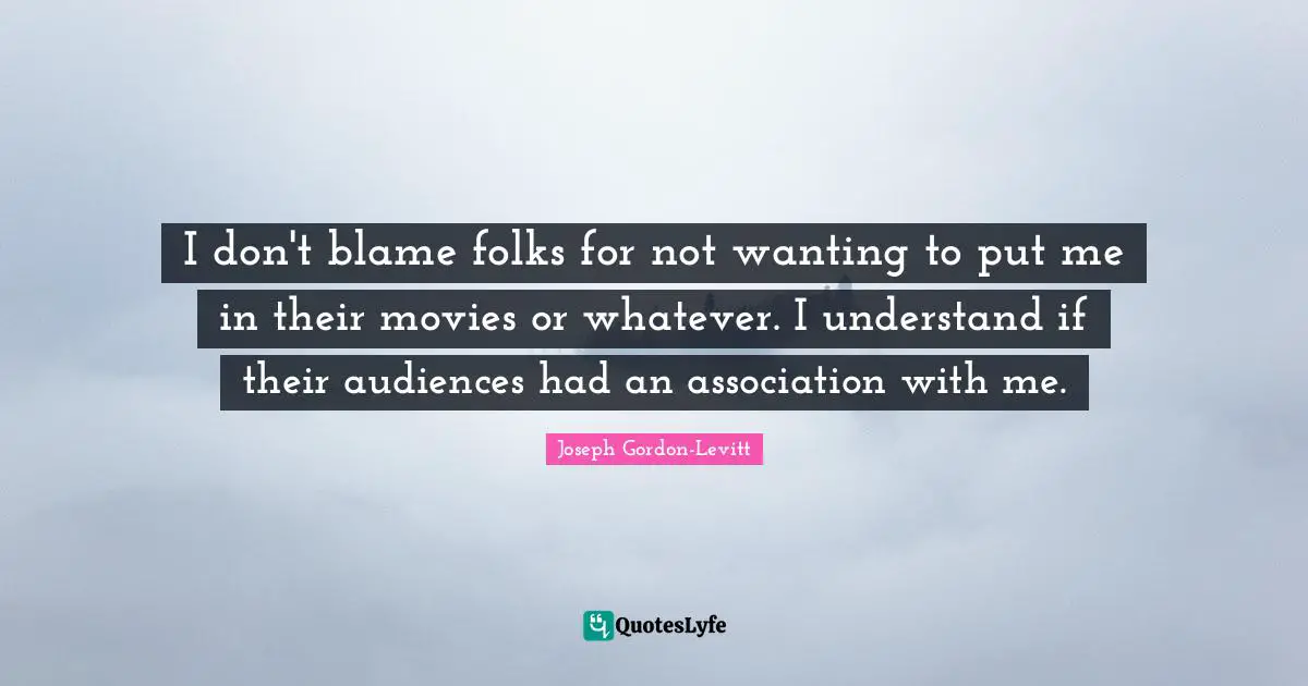 I don't blame folks for not wanting to put me in their movies or whatever. I understand if their audiences had an association with me.