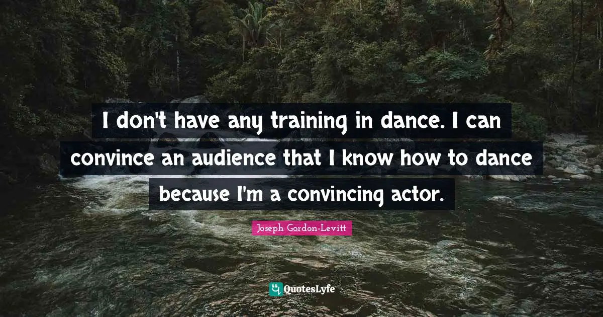 I don't have any training in dance. I can convince an audience that I know how to dance because I'm a convincing actor.