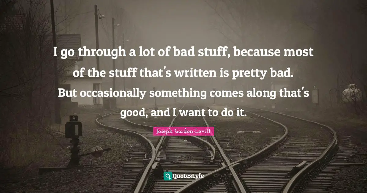 I go through a lot of bad stuff, because most of the stuff that's written is pretty bad. But occasionally something comes along that's good, and I want to do it.