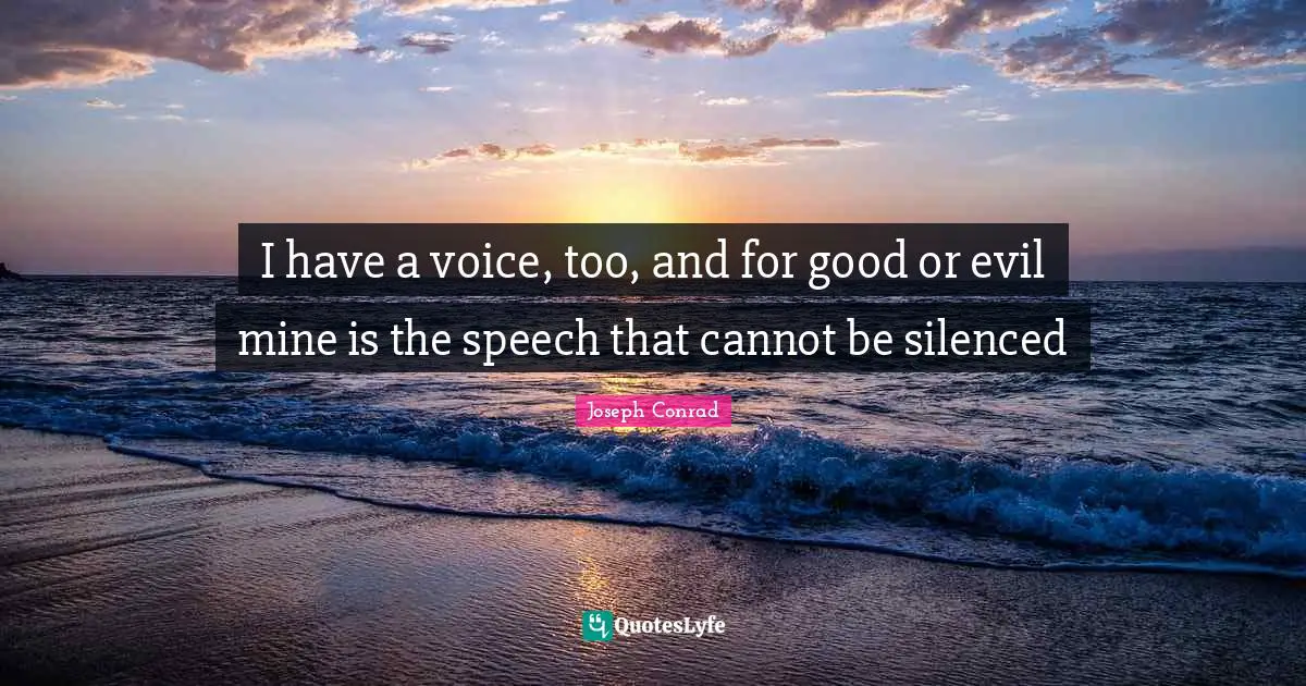 I have a voice, too, and for good or evil mine is the speech that cannot be silenced
