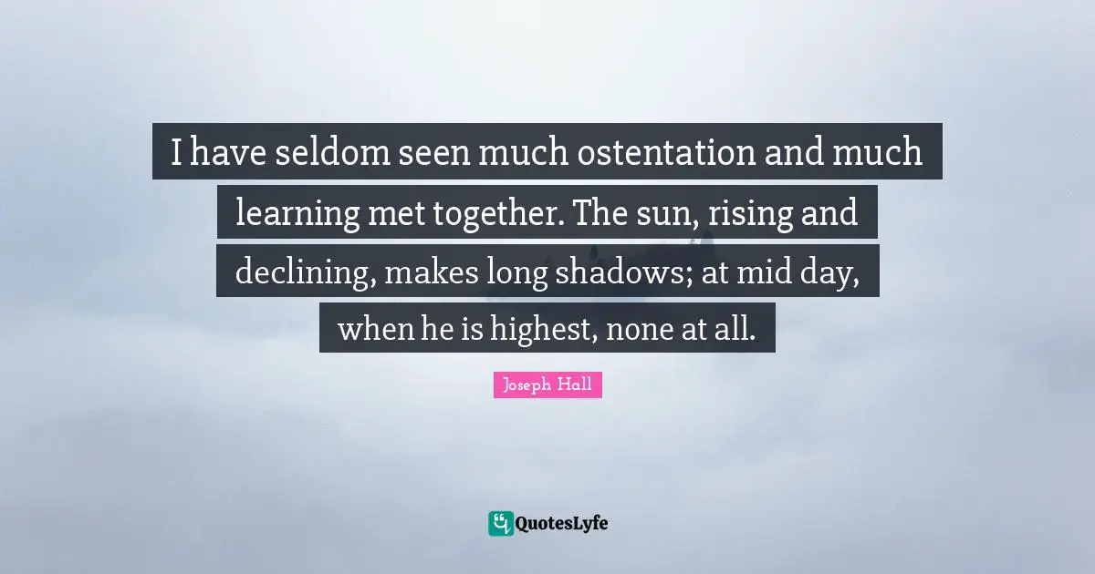 Joseph Hall Quotes: "I have seldom seen much ostentation and much learning met together. The sun, rising and declining, makes long shadows; at mid day, when he is highest, none at all."