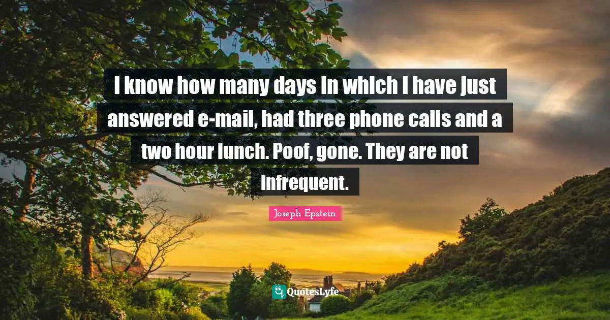 I know how many days in which I have just answered e-mail, had three phone calls and a two hour lunch. Poof, gone. They are not infrequent.