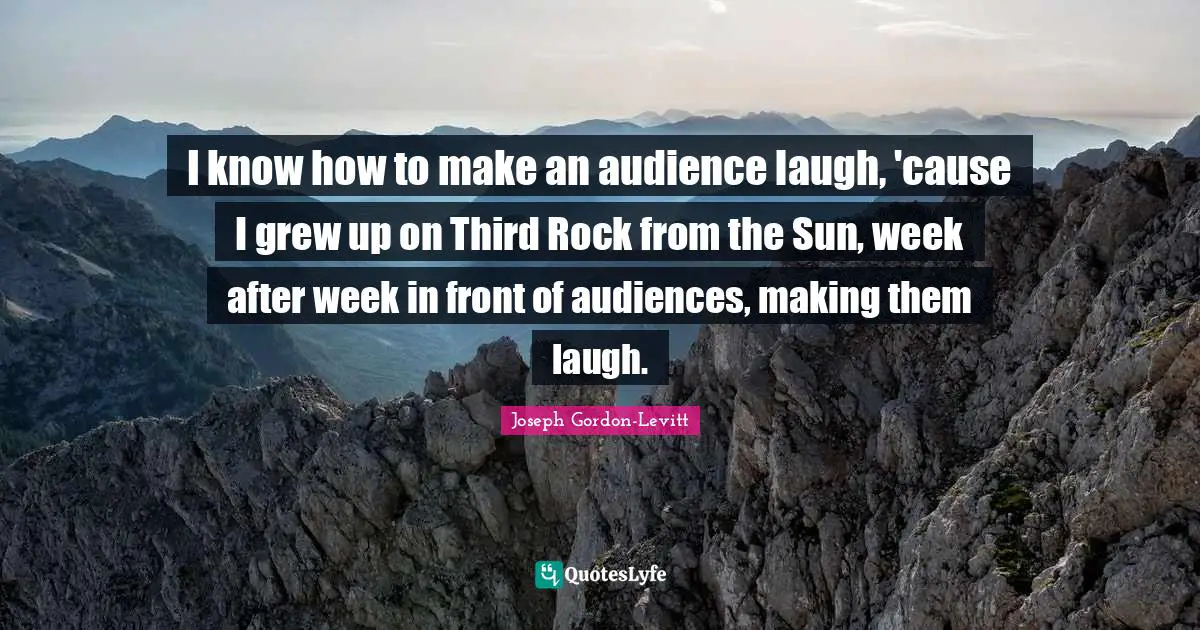 I know how to make an audience laugh, 'cause I grew up on Third Rock from the Sun, week after week in front of audiences, making them laugh.