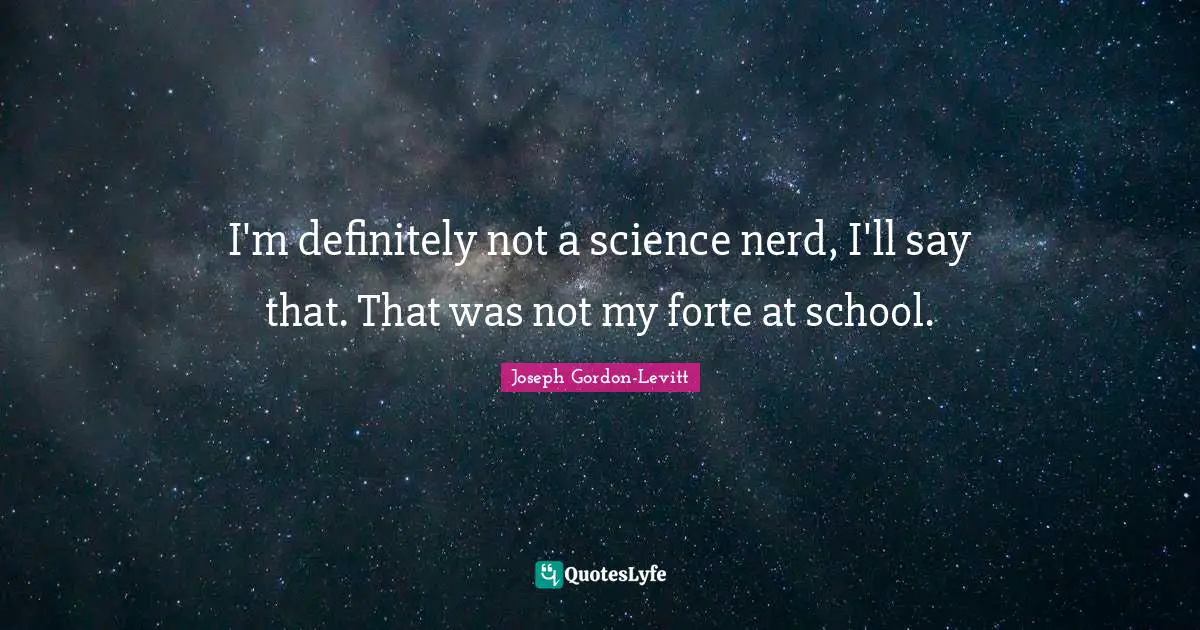 I'm definitely not a science nerd, I'll say that. That was not my forte at school.