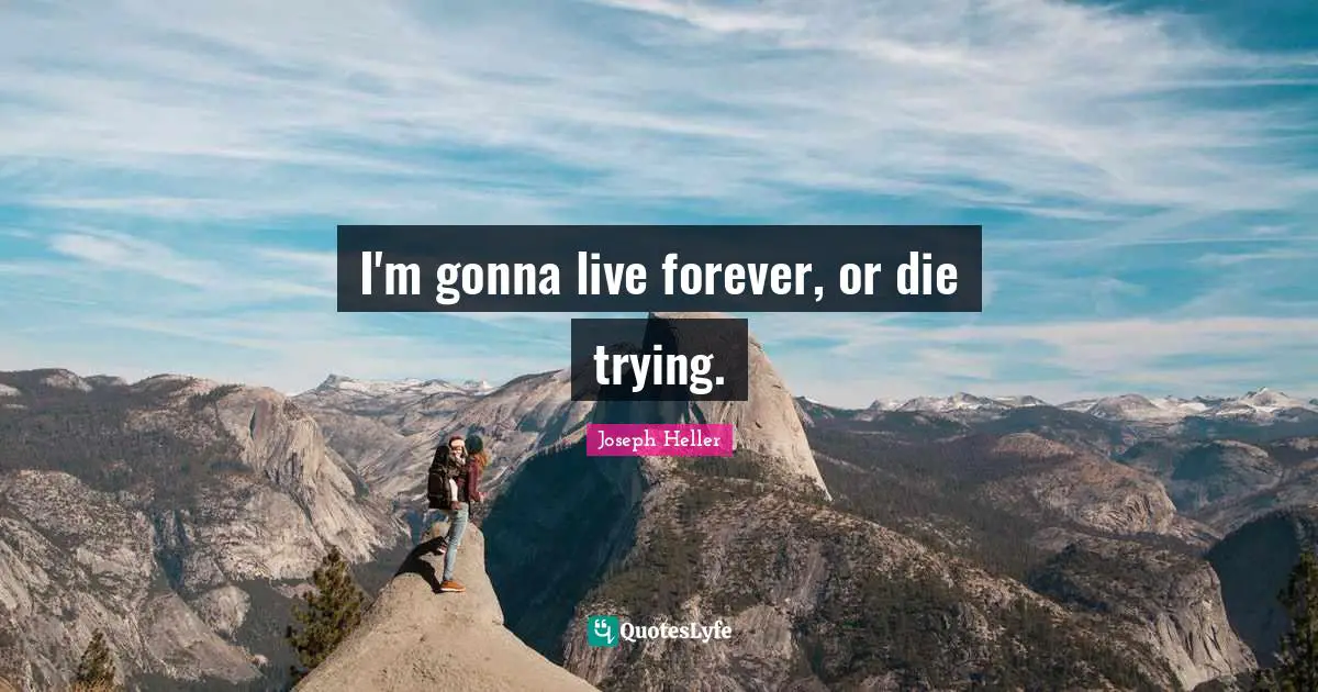 I'm gonna live forever, or die trying.