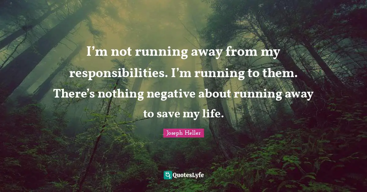 I’m not running away from my responsibilities. I’m running to them. There’s nothing negative about running away to save my life.