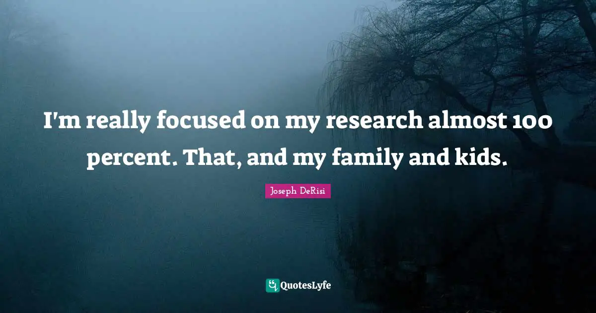 I'm really focused on my research almost 100 percent. That, and my family and kids.