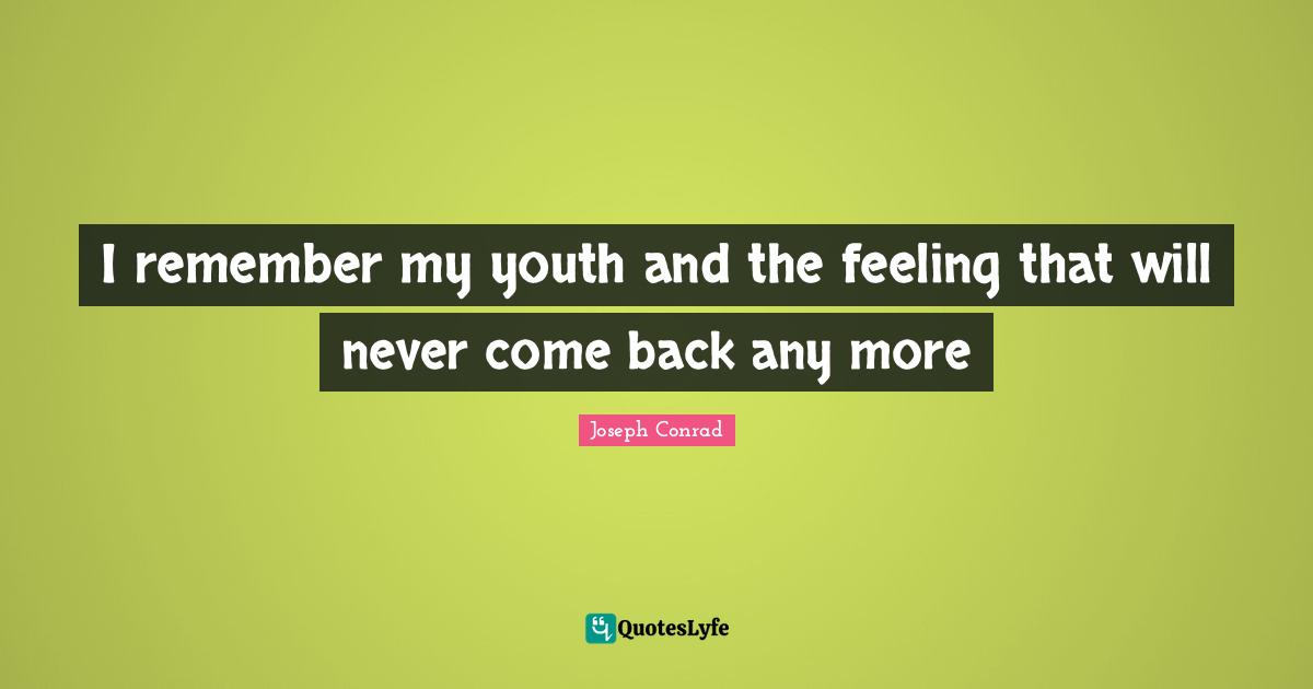 I remember my youth and the feeling that will never come back any more