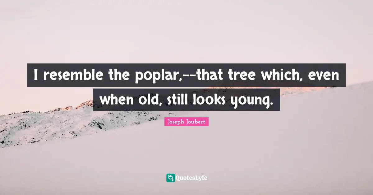 I resemble the poplar,--that tree which, even when old, still looks young.