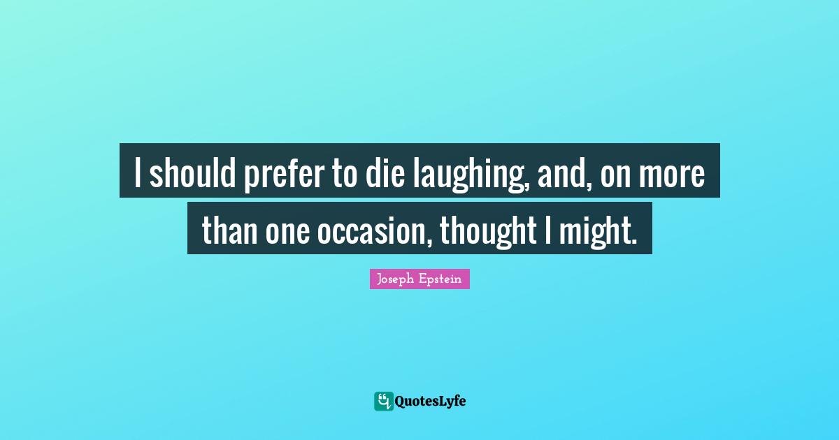 I should prefer to die laughing, and, on more than one occasion, thought I might.
