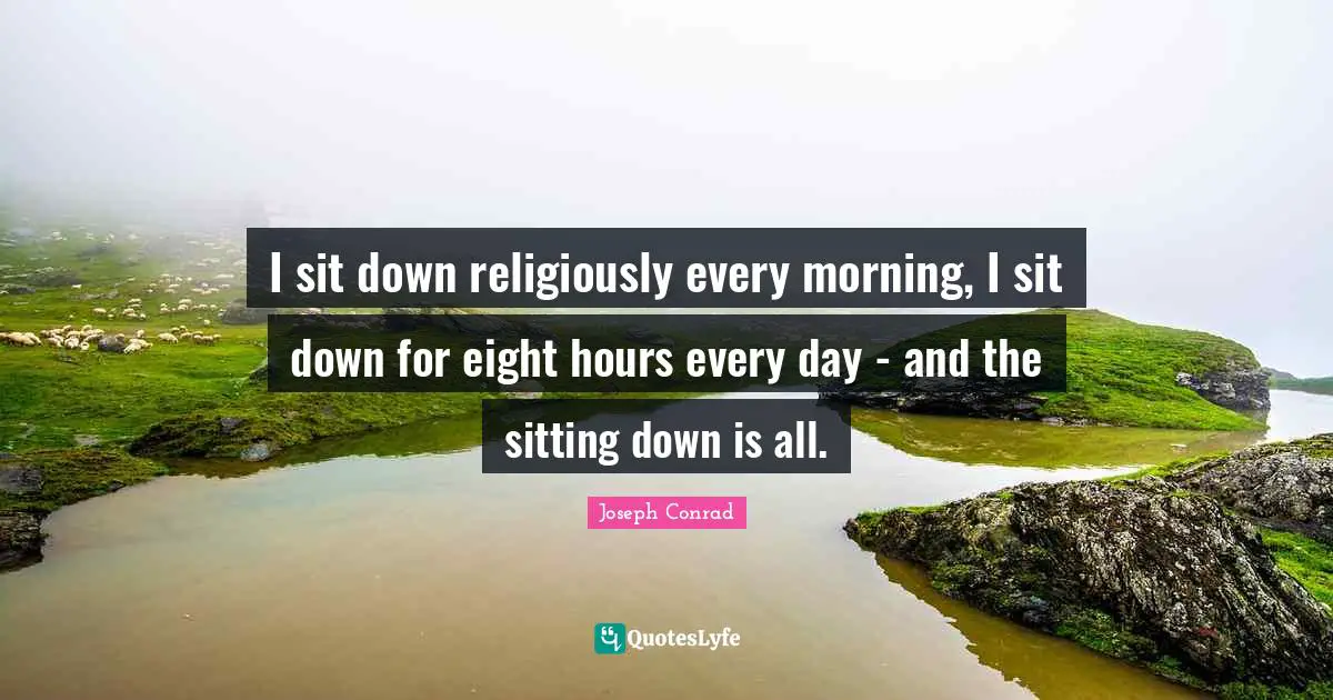 I sit down religiously every morning, I sit down for eight hours every day - and the sitting down is all.