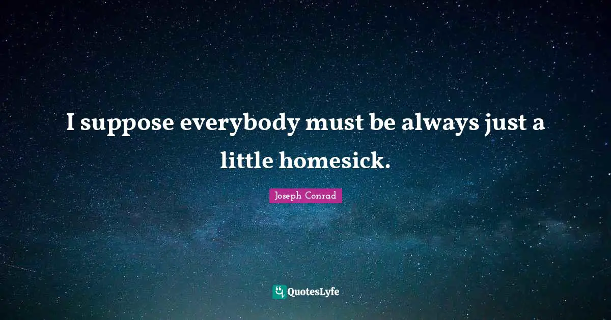 I suppose everybody must be always just a little homesick.