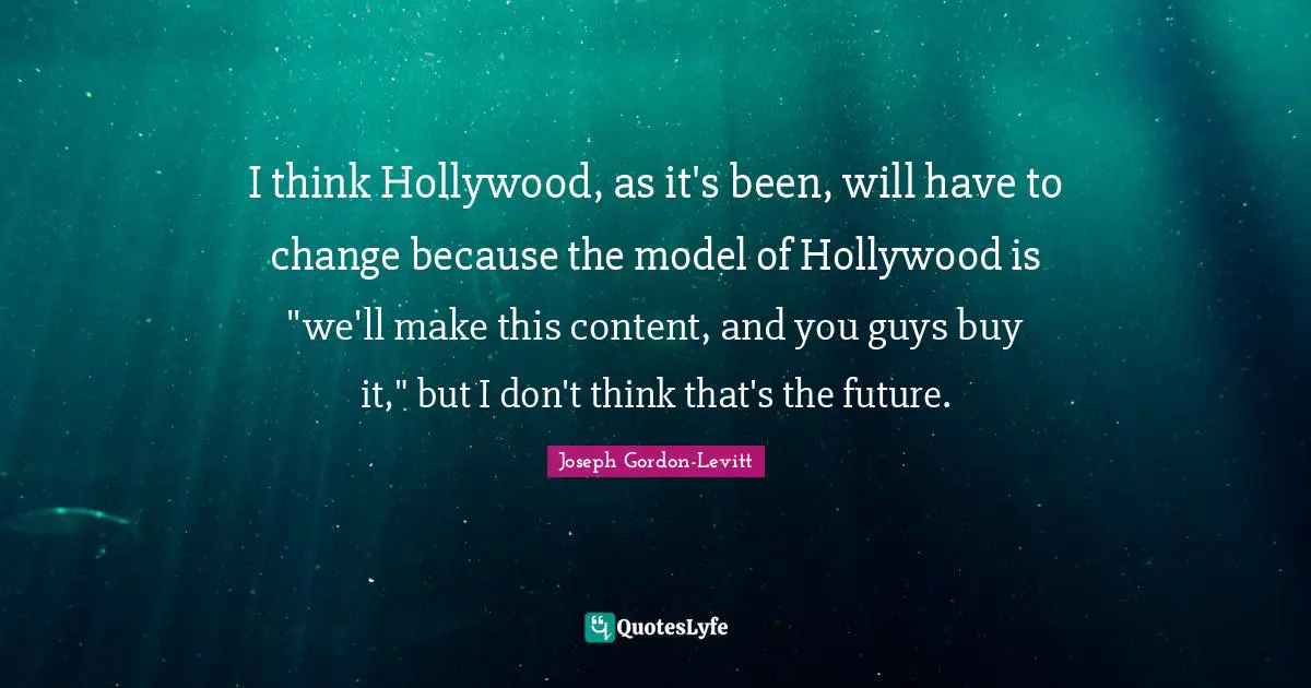 I think Hollywood, as it's been, will have to change because the model of Hollywood is "we'll make this content, and you guys buy it," but I don't think that's the future.