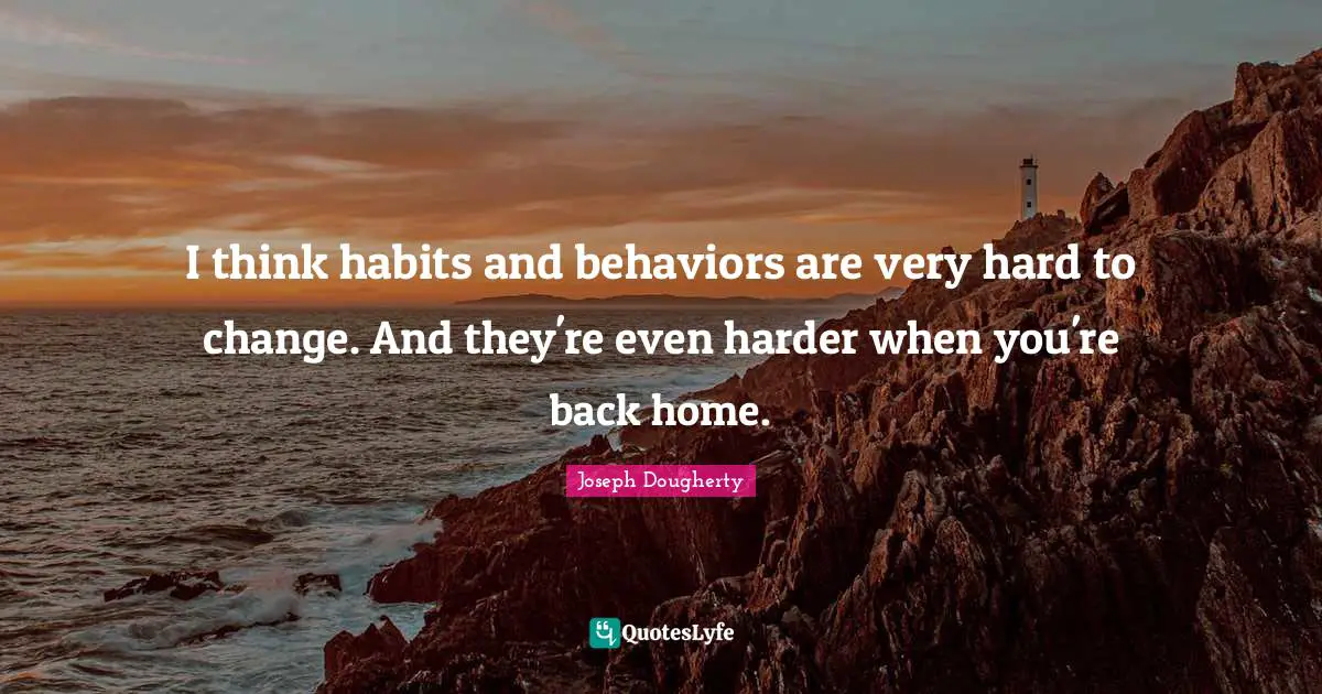 I think habits and behaviors are very hard to change. And they're even harder when you're back home.