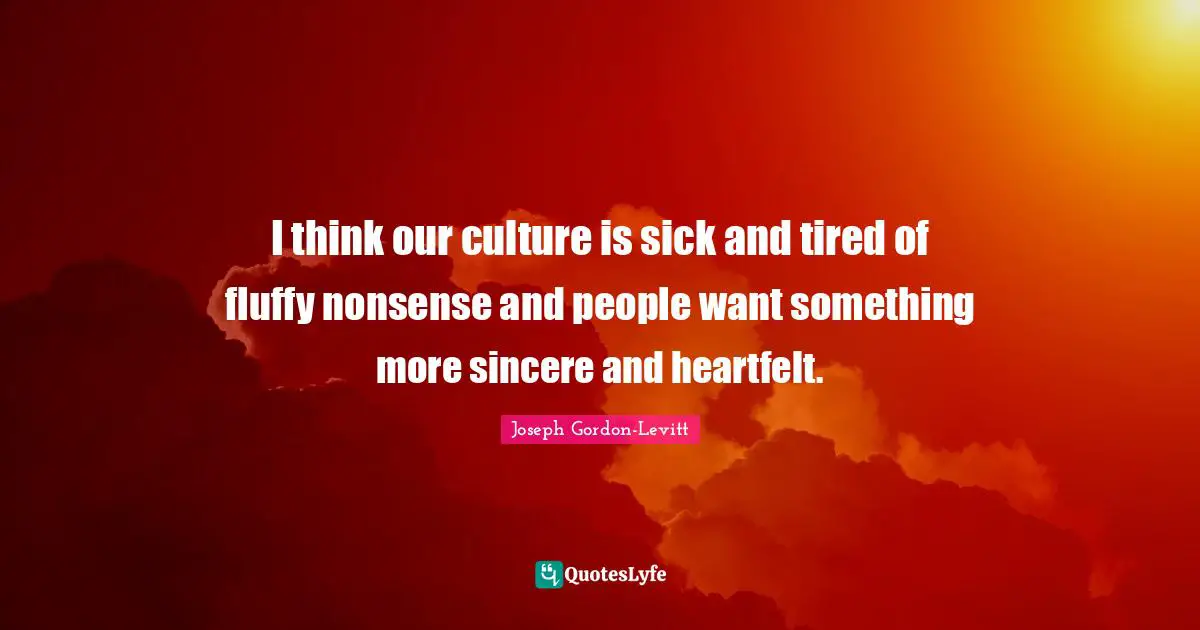 Heartfelt Quotes: "I think our culture is sick and tired of fluffy nonsense and people want something more sincere and heartfelt."