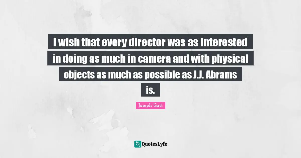 I wish that every director was as interested in doing as much in camera and with physical objects as much as possible as J.J. Abrams is.