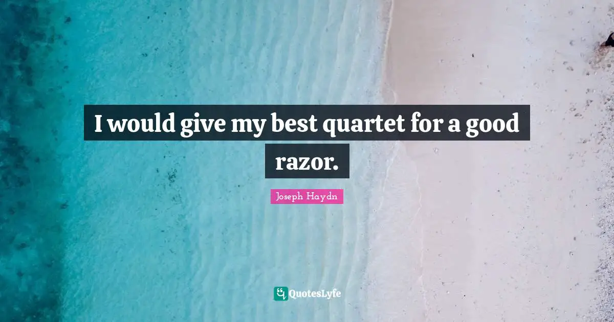 I would give my best quartet for a good razor.