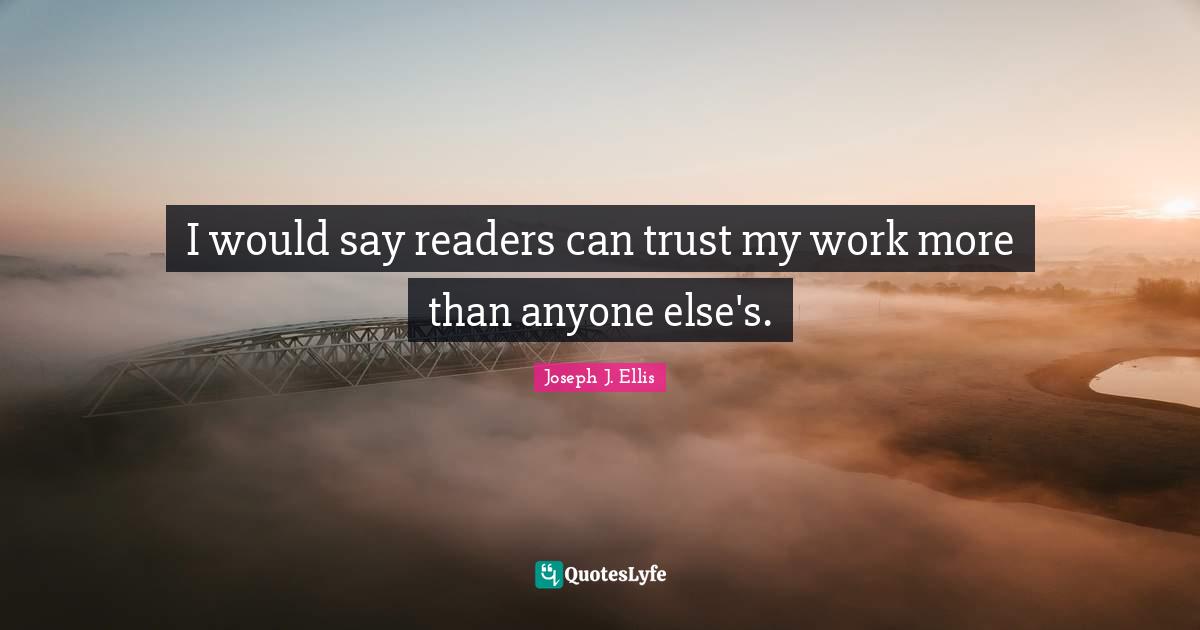 I would say readers can trust my work more than anyone else's.
