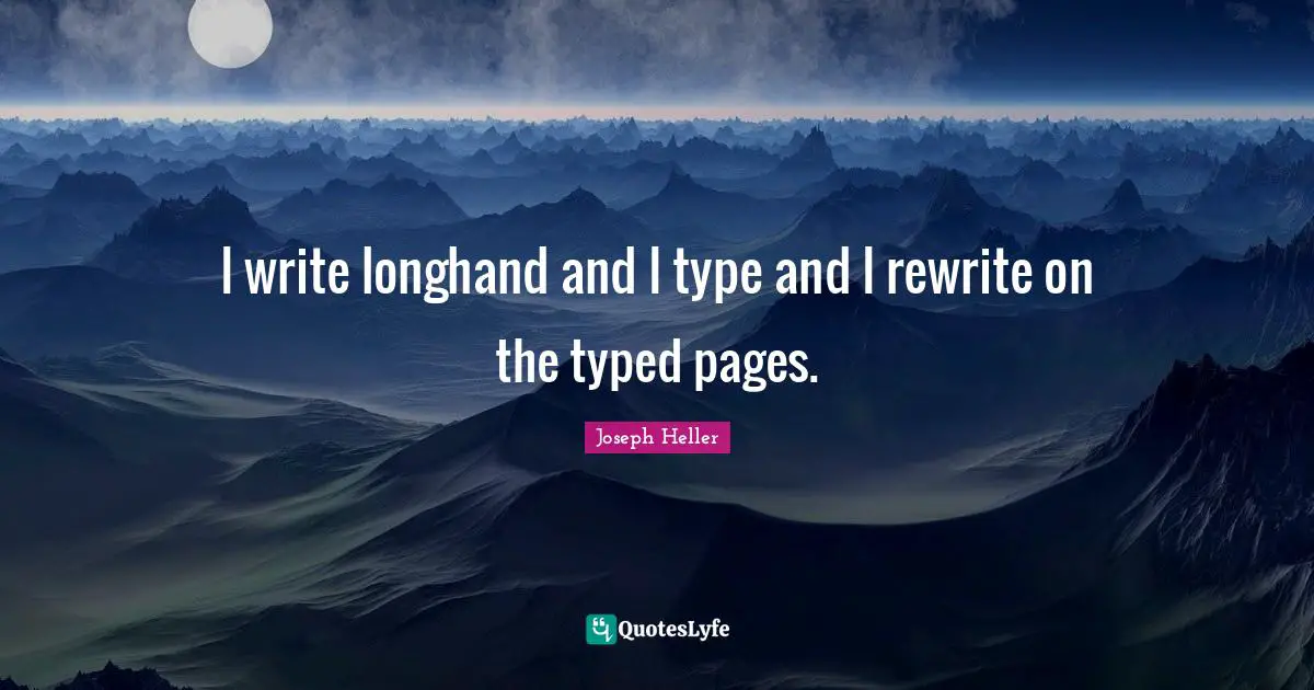 I write longhand and I type and I rewrite on the typed pages.