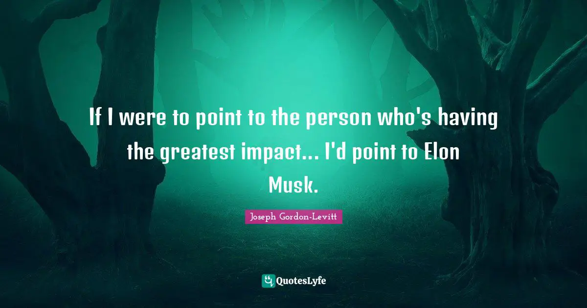 Musk Quotes: "If I were to point to the person who's having the greatest impact... I'd point to Elon Musk."