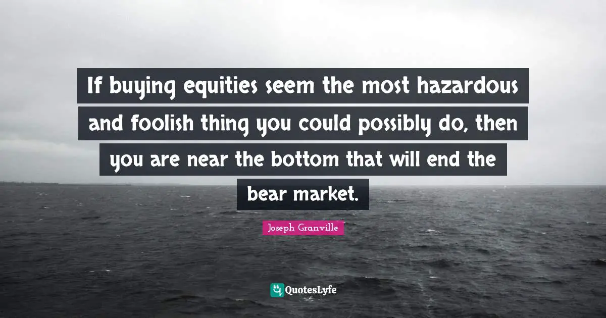 If buying equities seem the most hazardous and foolish thing you could possibly do, then you are near the bottom that will end the bear market.