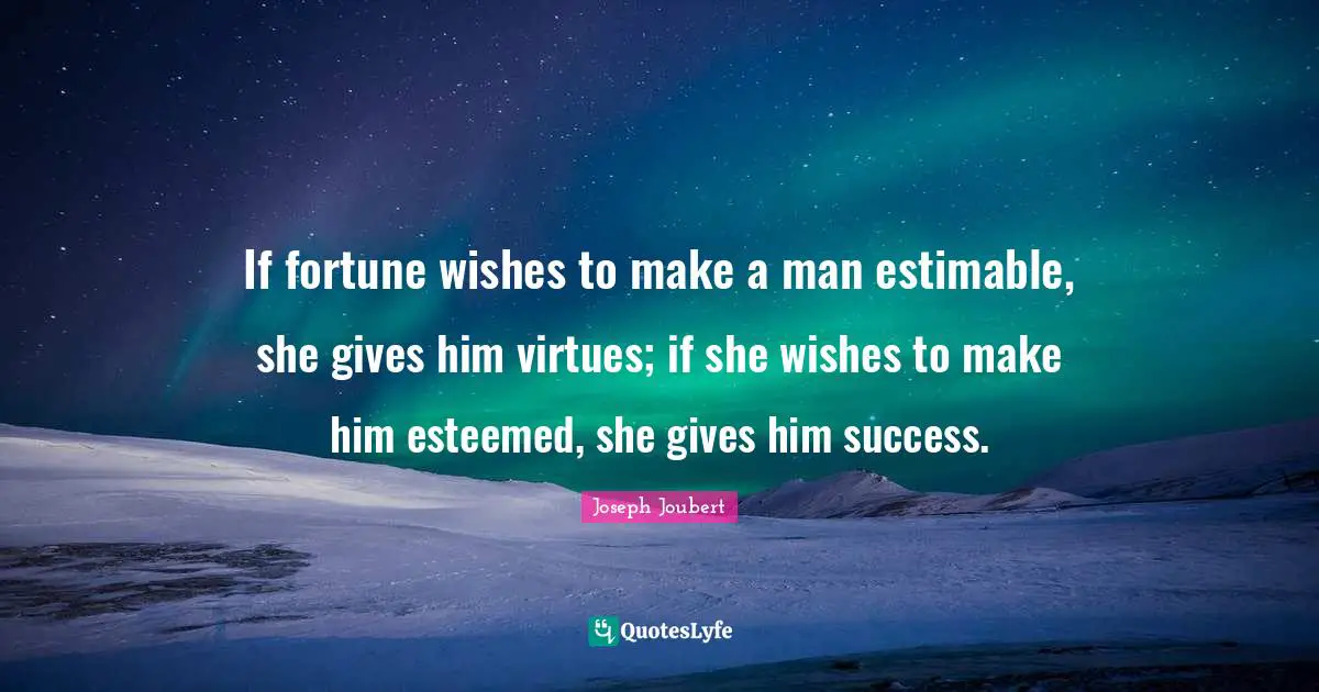 If fortune wishes to make a man estimable, she gives him virtues; if she wishes to make him esteemed, she gives him success.