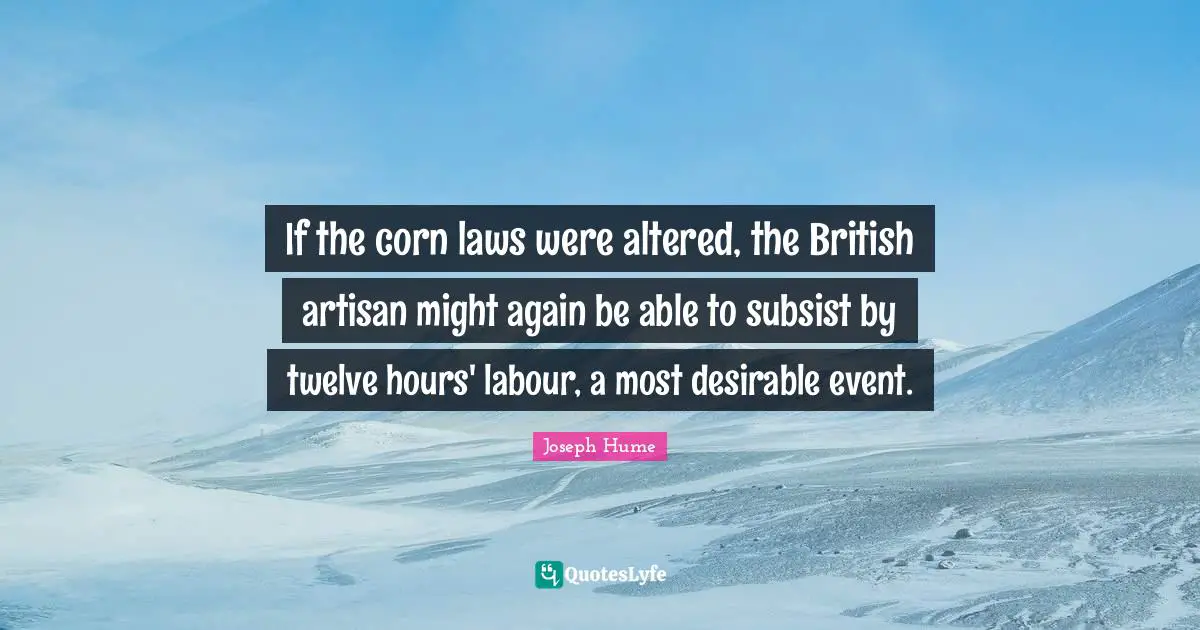 If the corn laws were altered, the British artisan might again be able to subsist by twelve hours' labour, a most desirable event.