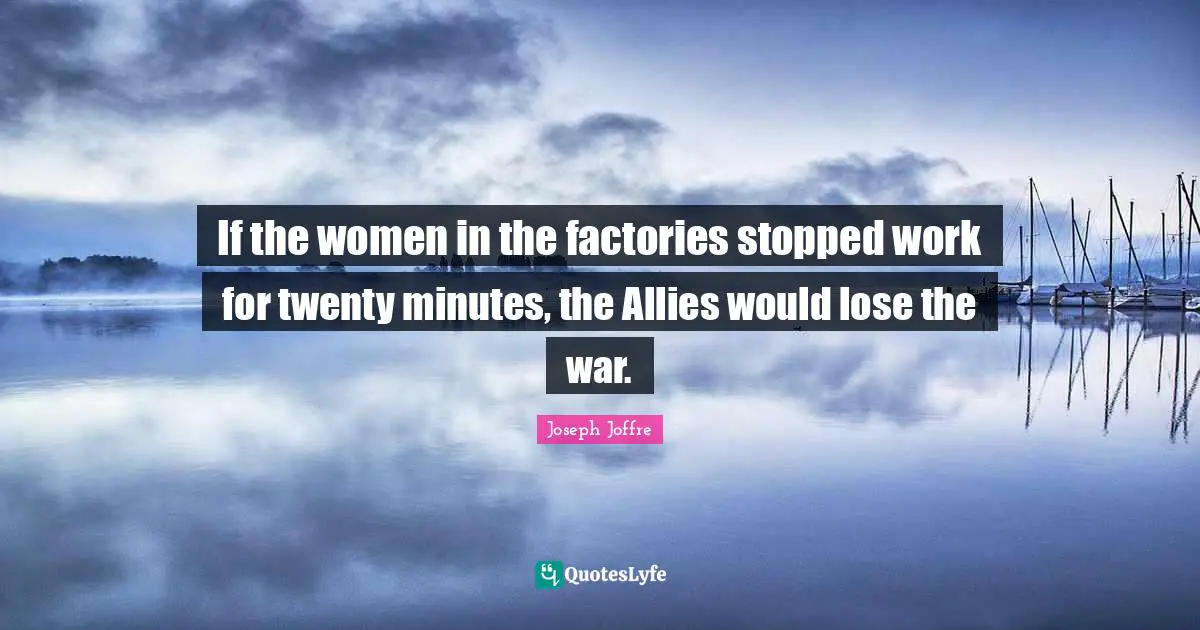 If the women in the factories stopped work for twenty minutes, the Allies would lose the war.