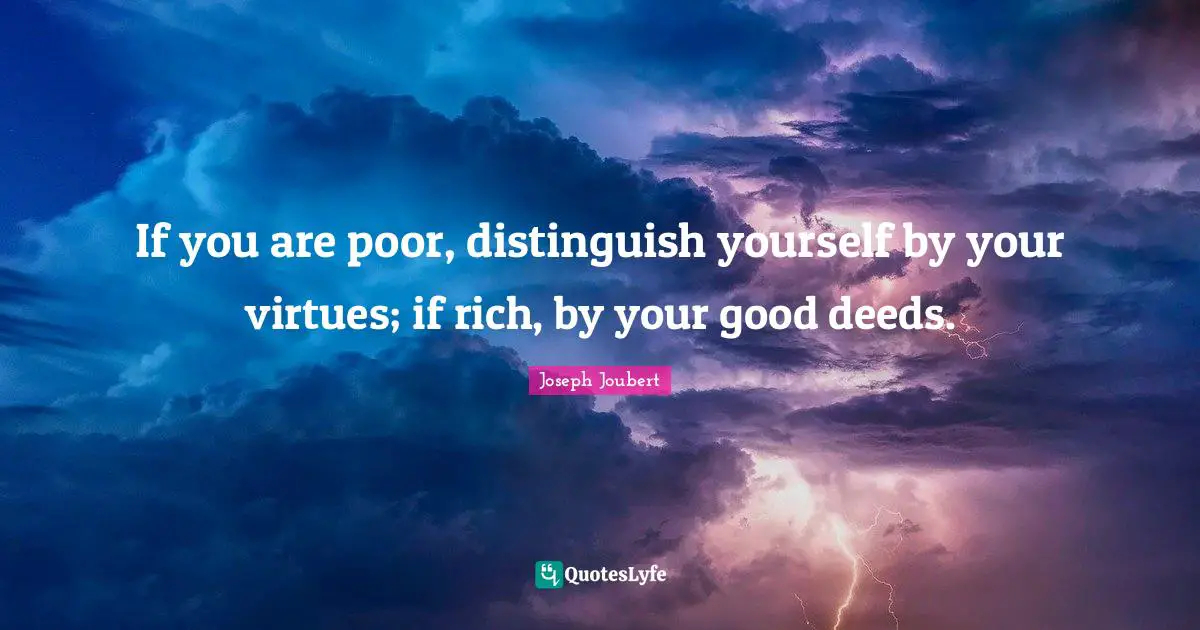 If you are poor, distinguish yourself by your virtues; if rich, by your good deeds.