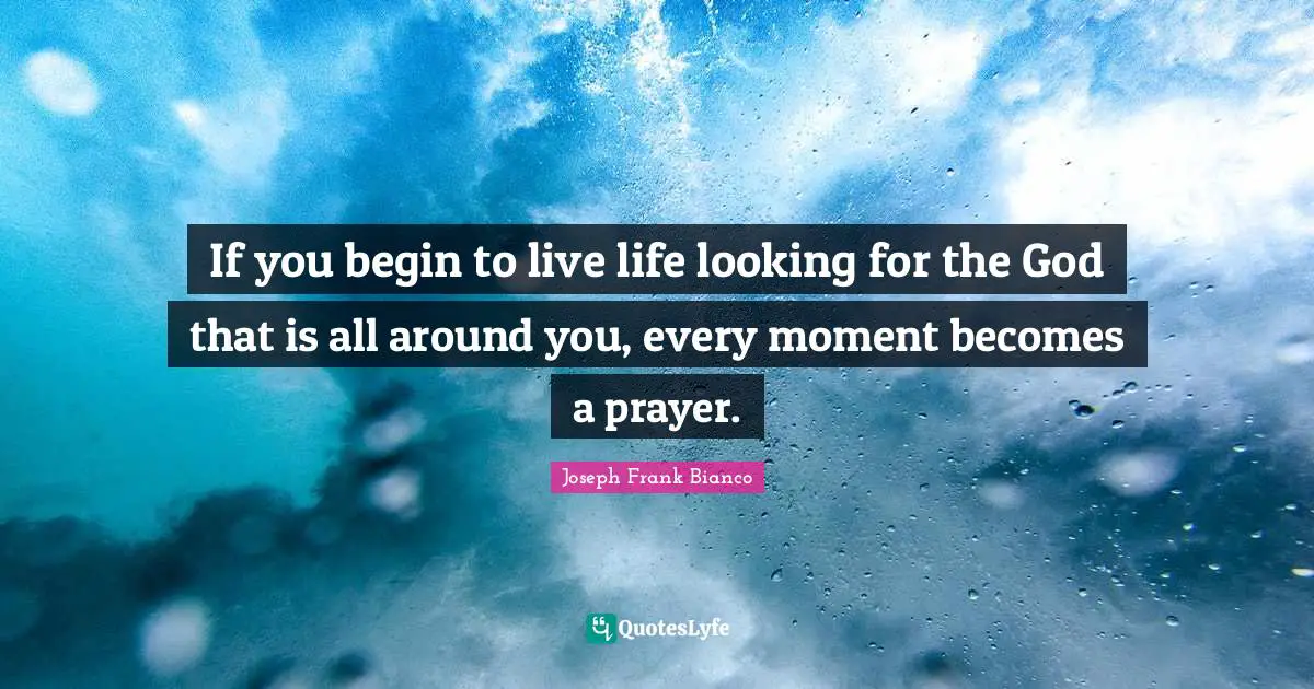 If you begin to live life looking for the God that is all around you, every moment becomes a prayer.