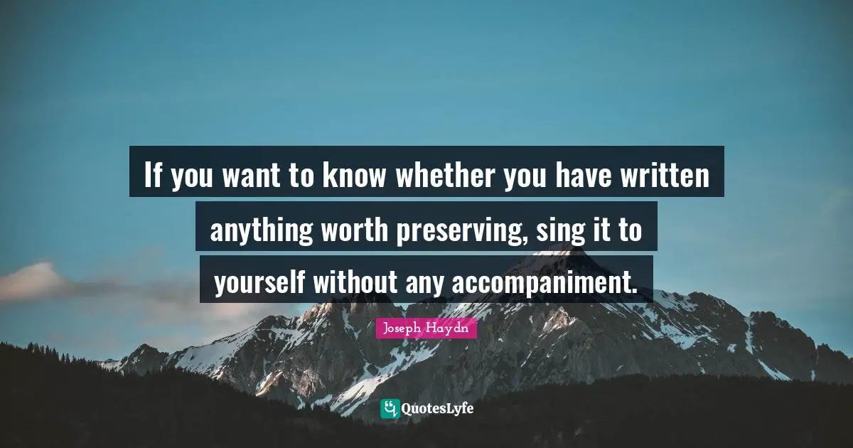 Written Quotes: "If you want to know whether you have written anything worth preserving, sing it to yourself without any accompaniment."