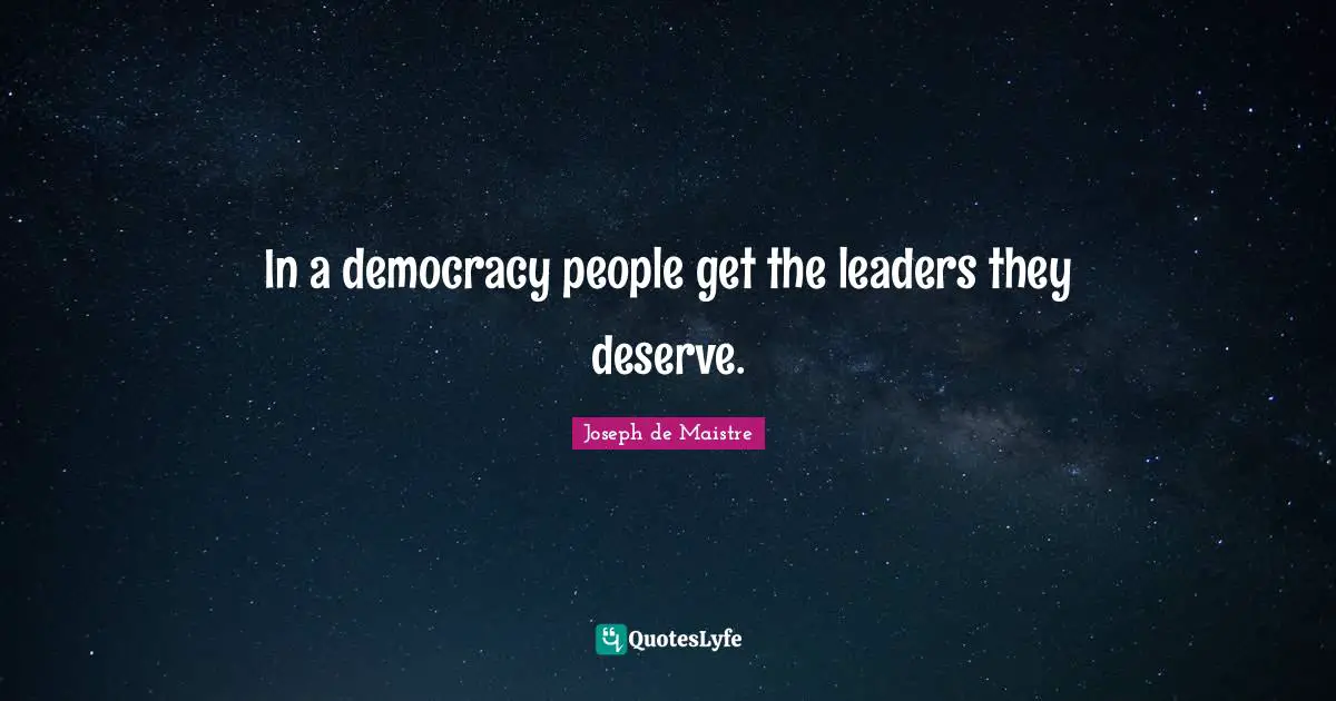 In a democracy people get the leaders they deserve.