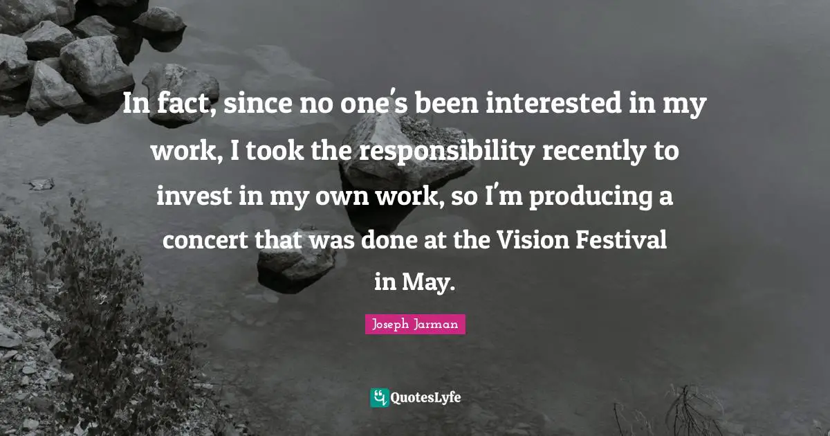 Joseph Jarman Quotes: "In fact, since no one's been interested in my work, I took the responsibility recently to invest in my own work, so I'm producing a concert that was done at the Vision Festival in May."