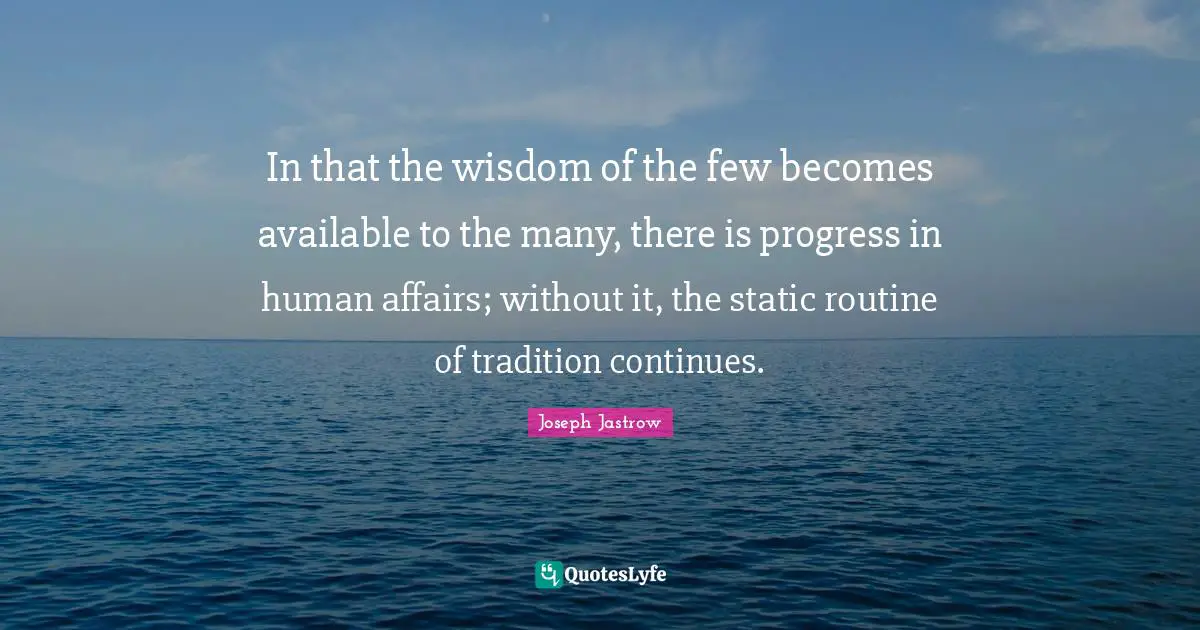 In that the wisdom of the few becomes available to the many, there is progress in human affairs; without it, the static routine of tradition continues.