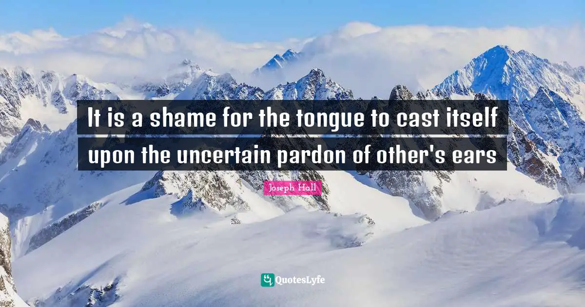 Joseph Hall Quotes: "It is a shame for the tongue to cast itself upon the uncertain pardon of other's ears"
