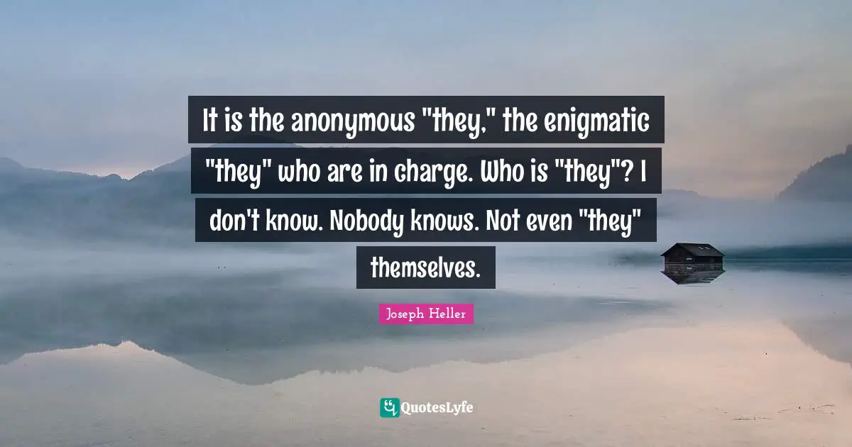 It is the anonymous "they," the enigmatic "they" who are in charge. Who is "they"? I don't know. Nobody knows. Not even "they" themselves.