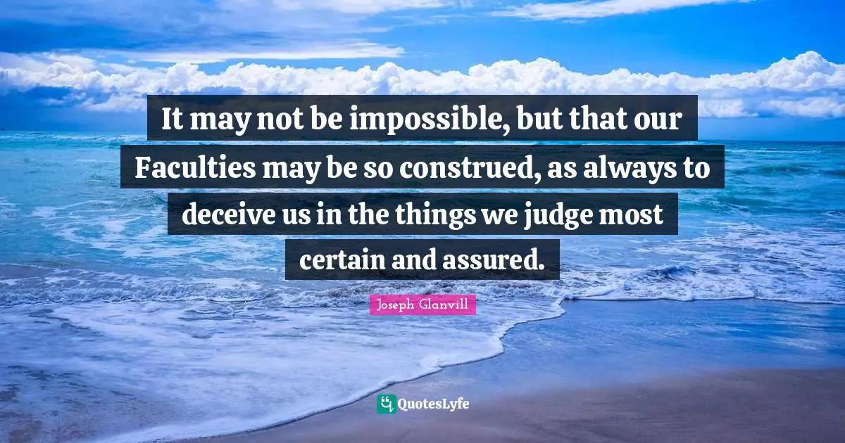 It may not be impossible, but that our Faculties may be so construed, as always to deceive us in the things we judge most certain and assured.