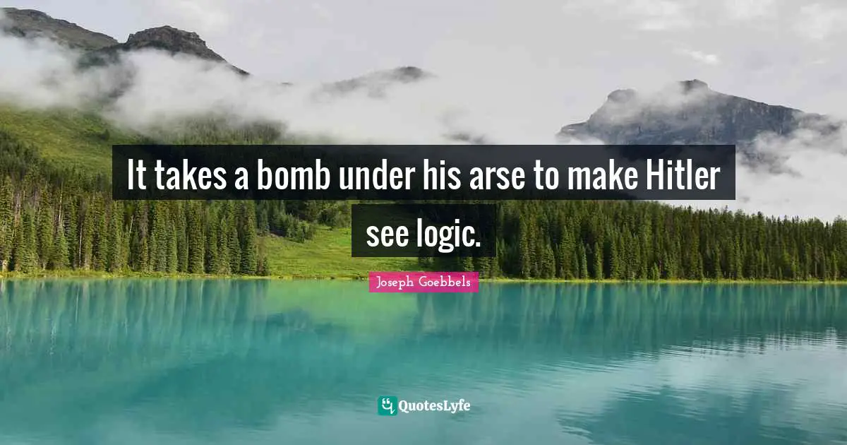 Logic Quotes: "It takes a bomb under his arse to make Hitler see logic."