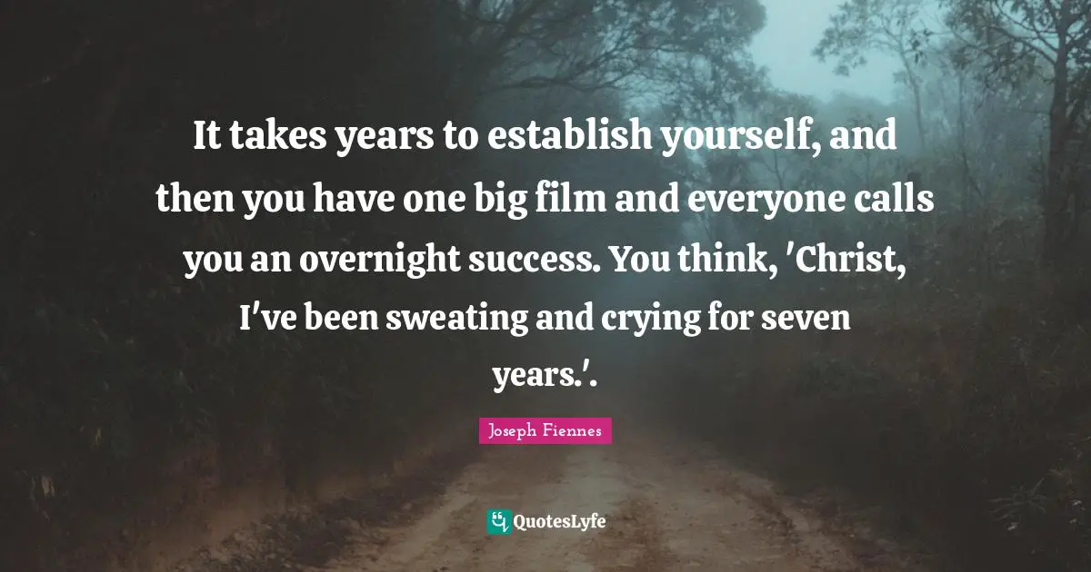 It takes years to establish yourself, and then you have one big film and everyone calls you an overnight success. You think, 'Christ, I've been sweating and crying for seven years.'.