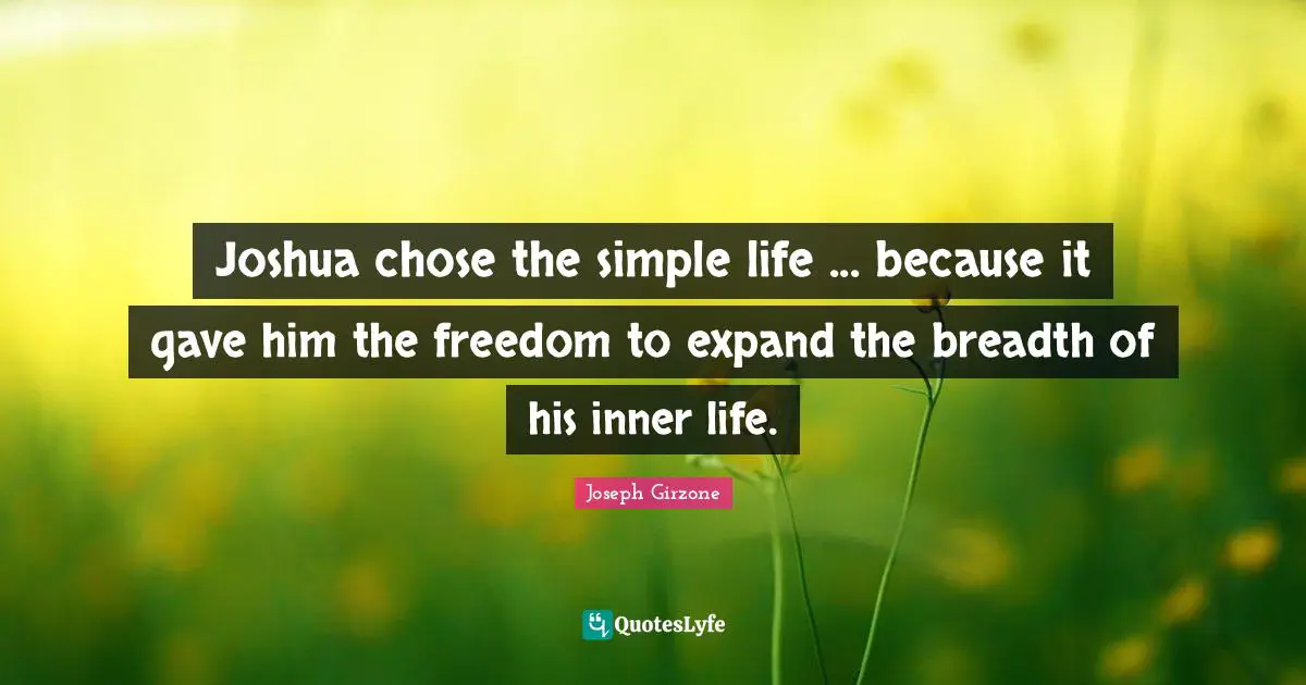 Joshua chose the simple life ... because it gave him the freedom to expand the breadth of his inner life.