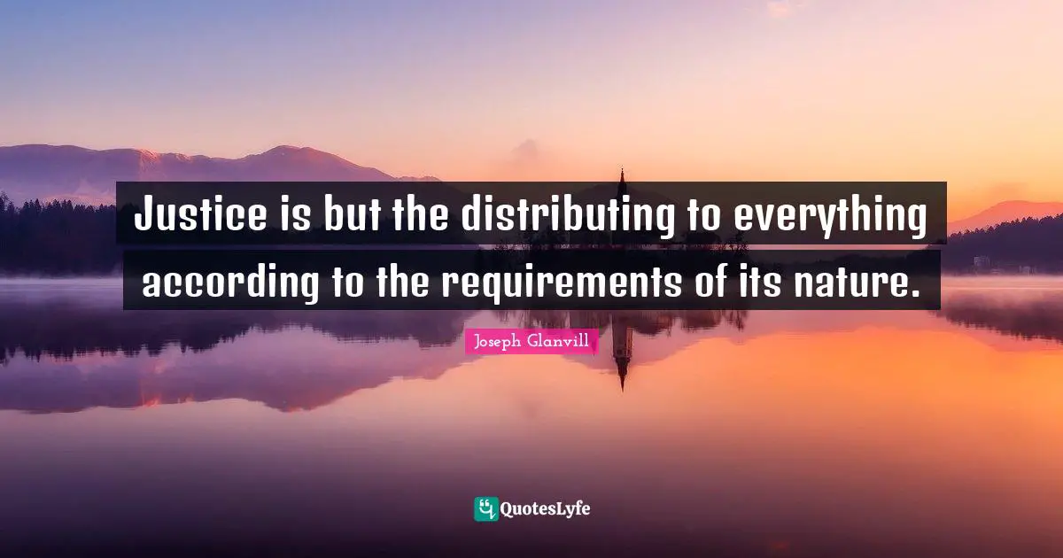 Justice is but the distributing to everything according to the requirements of its nature.