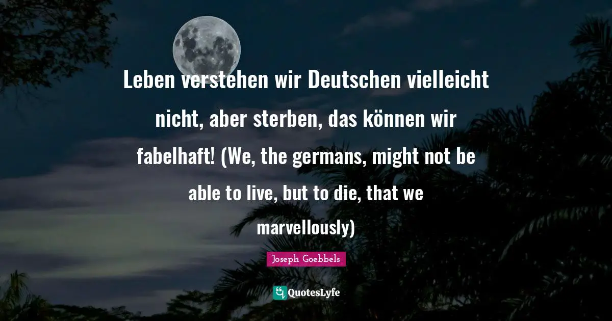 Leben verstehen wir Deutschen vielleicht nicht, aber sterben, das können wir fabelhaft! (We, the germans, might not be able to live, but to die, that we marvellously)