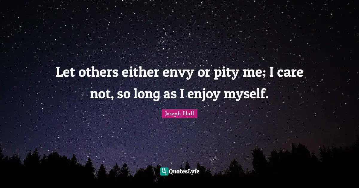 Joseph Hall Quotes: "Let others either envy or pity me; I care not, so long as I enjoy myself."
