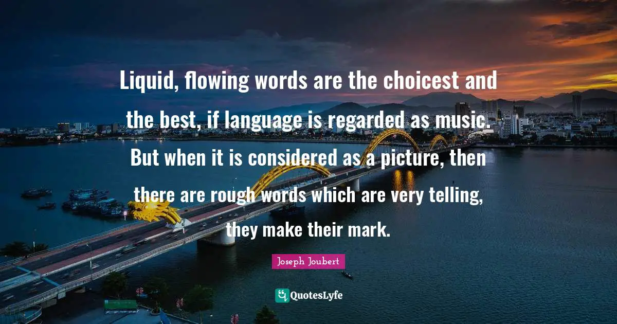 Liquid, flowing words are the choicest and the best, if language is regarded as music. But when it is considered as a picture, then there are rough words which are very telling, they make their mark.